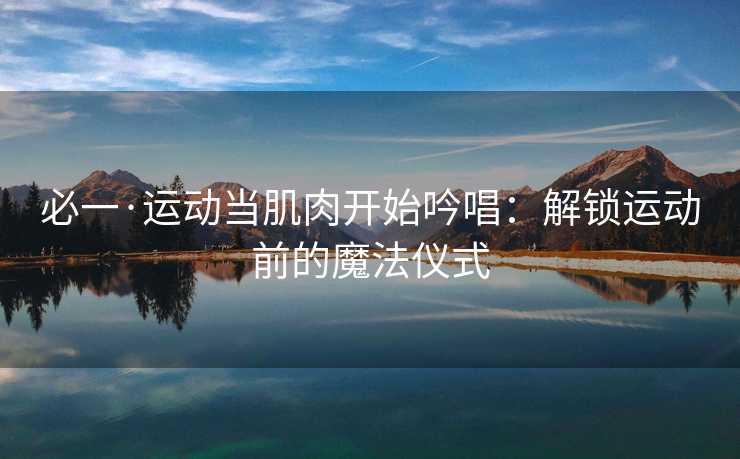 必一·运动当肌肉开始吟唱：解锁运动前的魔法仪式