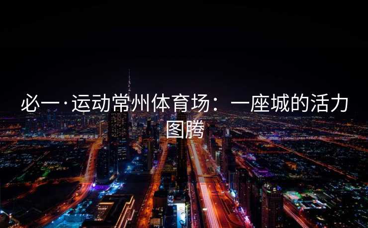 必一·运动常州体育场：一座城的活力图腾