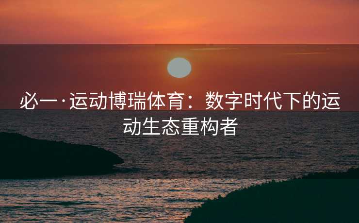 必一·运动博瑞体育：数字时代下的运动生态重构者
