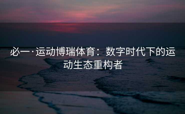 必一·运动博瑞体育：数字时代下的运动生态重构者