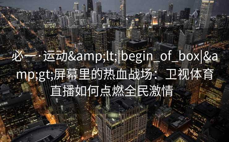 必一·运动&lt;|begin_of_box|&gt;屏幕里的热血战场：卫视体育直播如何点燃全民激情  