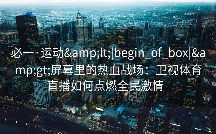 必一·运动&lt;|begin_of_box|&gt;屏幕里的热血战场：卫视体育直播如何点燃全民激情  