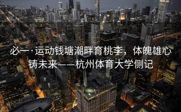 必一·运动钱塘潮畔育桃李，体魄雄心铸未来——杭州体育大学侧记