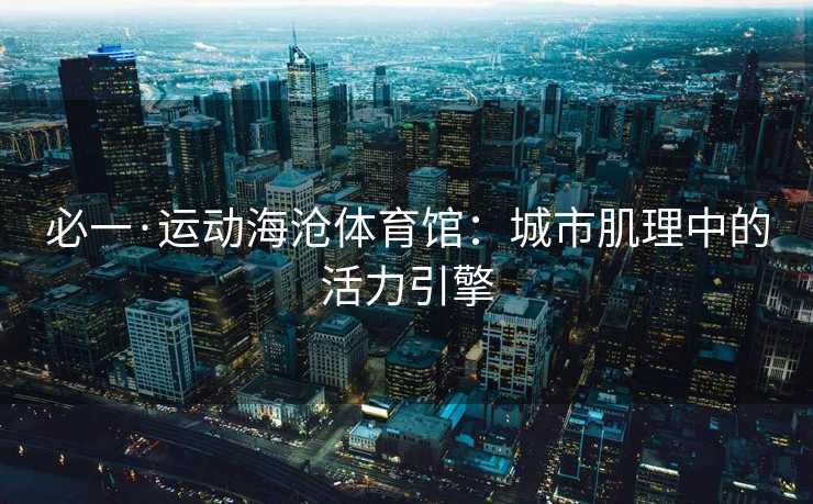 必一·运动海沧体育馆：城市肌理中的活力引擎