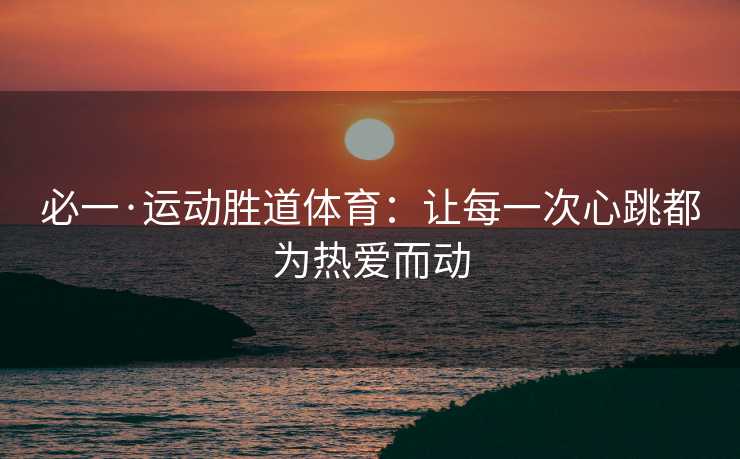 必一·运动胜道体育：让每一次心跳都为热爱而动