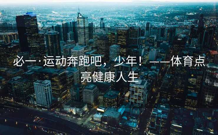 必一·运动奔跑吧，少年！——体育点亮健康人生
