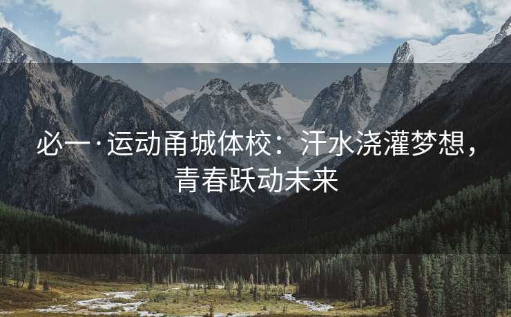必一·运动甬城体校：汗水浇灌梦想，青春跃动未来