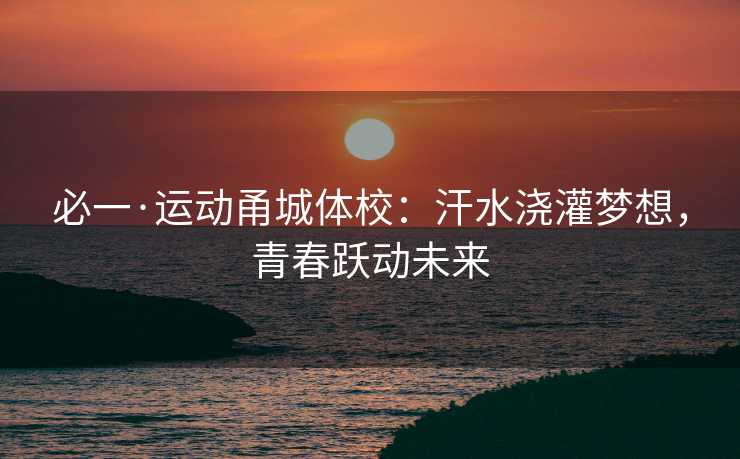必一·运动甬城体校：汗水浇灌梦想，青春跃动未来