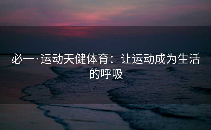 必一·运动天健体育：让运动成为生活的呼吸