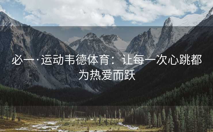 必一·运动韦德体育：让每一次心跳都为热爱而跃