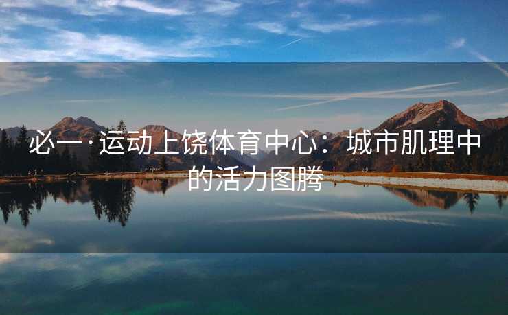 必一·运动上饶体育中心:城市肌理中的活力图腾 必一·运动上饶体育中心:城市肌理中的活力图腾