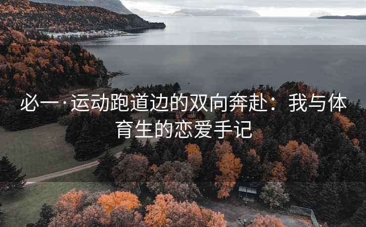 必一·运动跑道边的双向奔赴：我与体育生的恋爱手记