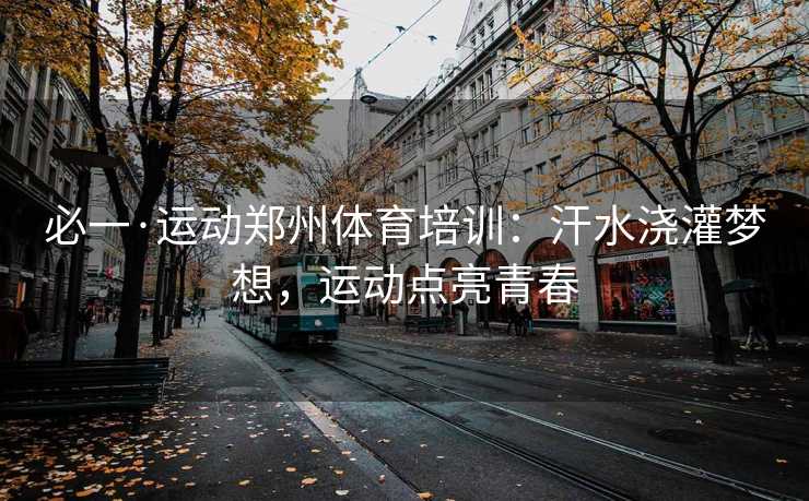 必一·运动郑州体育培训：汗水浇灌梦想，运动点亮青春