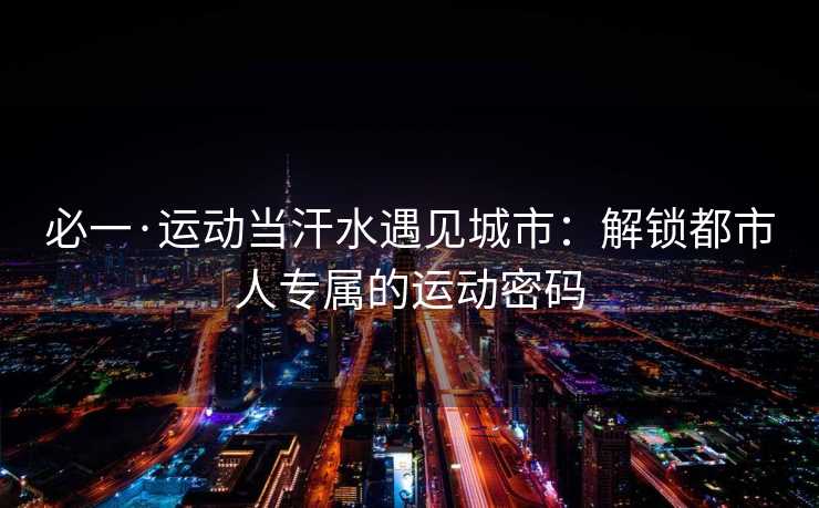 必一·运动当汗水遇见城市:解锁都市人专属的运动密码 必一·运动当汗水遇见城市:解锁都市人专属的运动密码