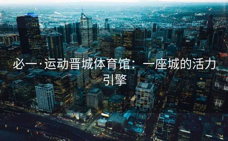 必一·运动晋城体育馆：一座城的活力引擎