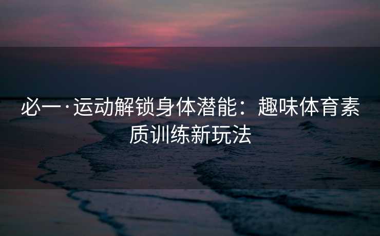 必一·运动解锁身体潜能：趣味体育素质训练新玩法