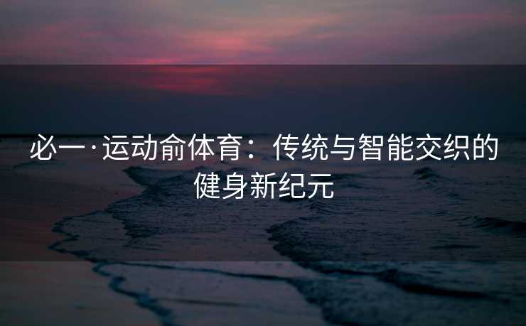 必一·运动俞体育：传统与智能交织的健身新纪元