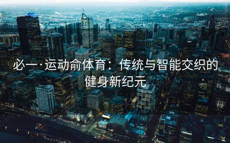 必一·运动俞体育：传统与智能交织的健身新纪元