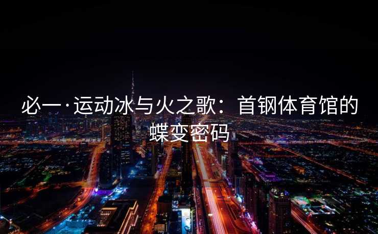 必一·运动冰与火之歌：首钢体育馆的蝶变密码