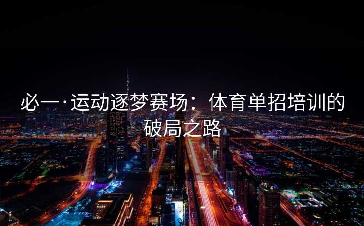 必一·运动逐梦赛场：体育单招培训的破局之路