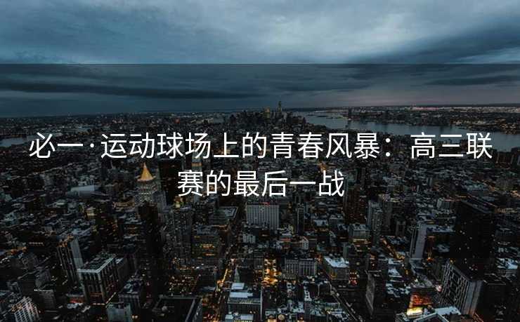 必一·运动球场上的青春风暴:高三联赛的最后一战 必一·运动球场上的青春风暴:高三联赛的最后一战