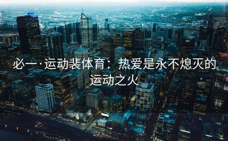 必一·运动裴体育：热爱是永不熄灭的运动之火