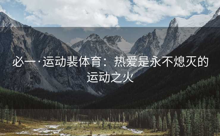 必一·运动裴体育:热爱是永不熄灭的运动之火 必一·运动裴体育:热爱是永不熄灭的运动之火