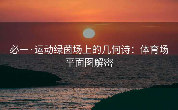 必一·运动绿茵场上的几何诗：体育场平面图解密