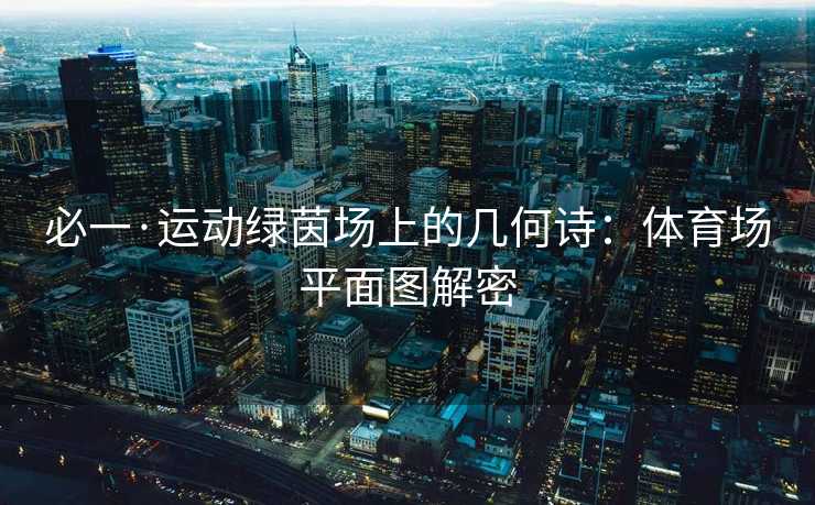 必一·运动绿茵场上的几何诗：体育场平面图解密