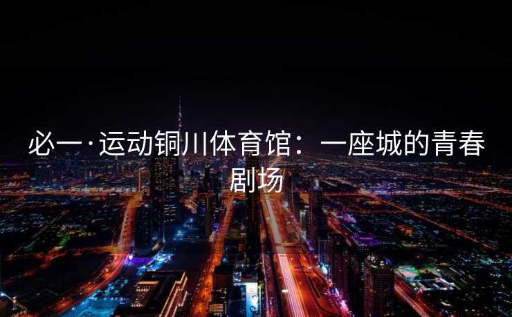 必一·运动铜川体育馆：一座城的青春剧场