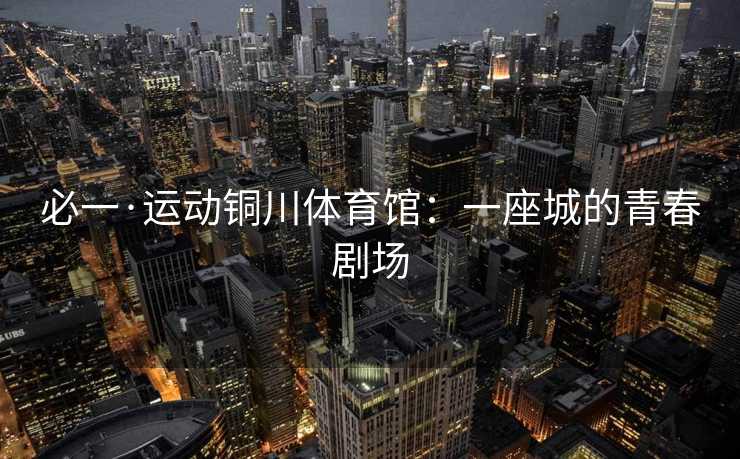 必一·运动铜川体育馆：一座城的青春剧场