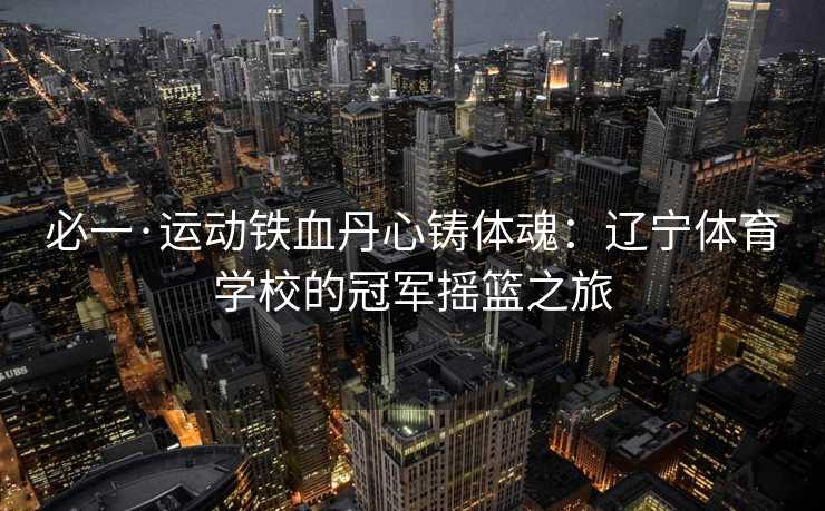 必一·运动铁血丹心铸体魂:辽宁体育学校的冠军摇篮之旅 必一·运动铁血丹心铸体魂:辽宁体育学校的冠军摇篮之旅