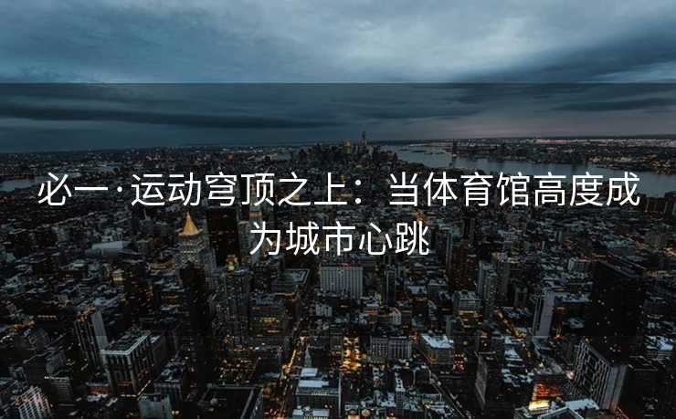 必一·运动穹顶之上：当体育馆高度成为城市心跳