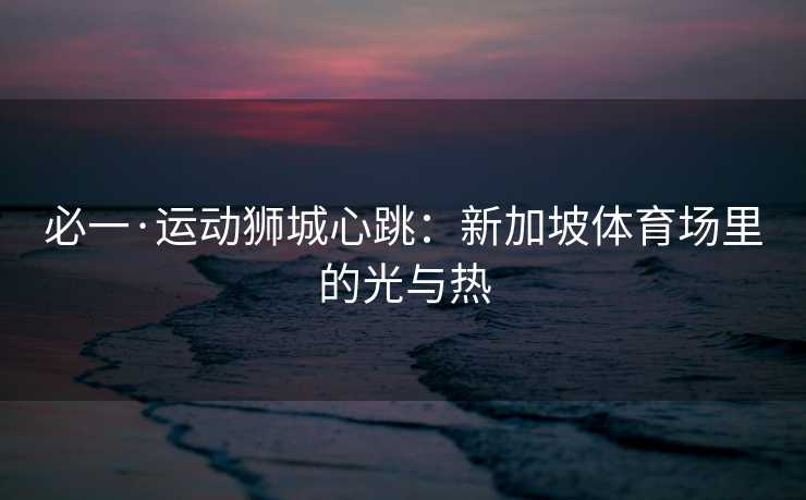 必一·运动狮城心跳：新加坡体育场里的光与热