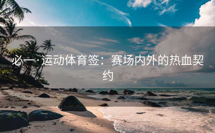 必一·运动体育签：赛场内外的热血契约