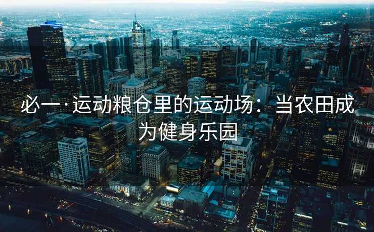 必一·运动粮仓里的运动场：当农田成为健身乐园