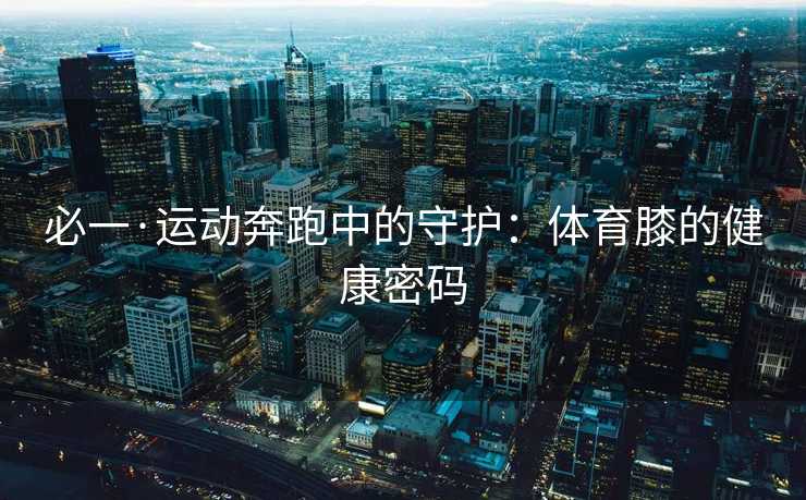 必一·运动奔跑中的守护：体育膝的健康密码