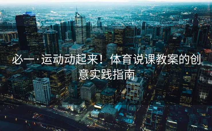 必一·运动动起来！体育说课教案的创意实践指南
