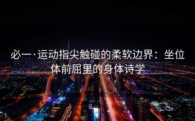 必一·运动指尖触碰的柔软边界:坐位体前屈里的身体诗学 必一·运动指尖触碰的柔软边界:坐位体前屈里的身体诗学