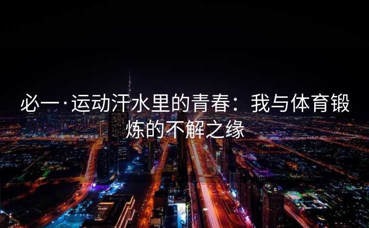 必一·运动汗水里的青春：我与体育锻炼的不解之缘