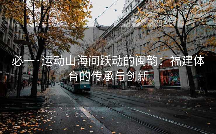 必一·运动山海间跃动的闽韵：福建体育的传承与创新