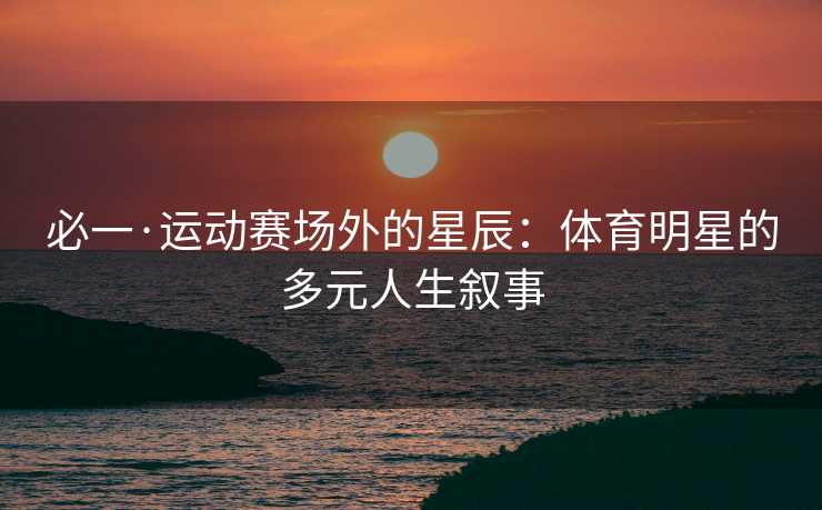 必一·运动赛场外的星辰：体育明星的多元人生叙事