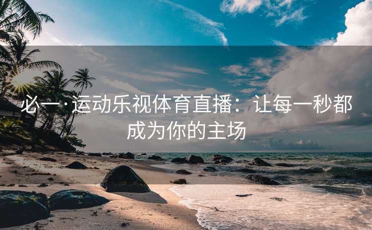 必一·运动乐视体育直播：让每一秒都成为你的主场