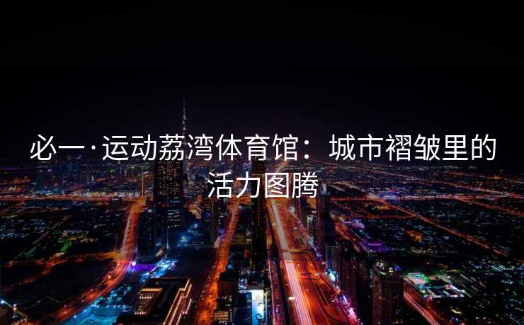 必一·运动荔湾体育馆：城市褶皱里的活力图腾
