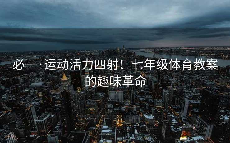 必一·运动活力四射！七年级体育教案的趣味革命