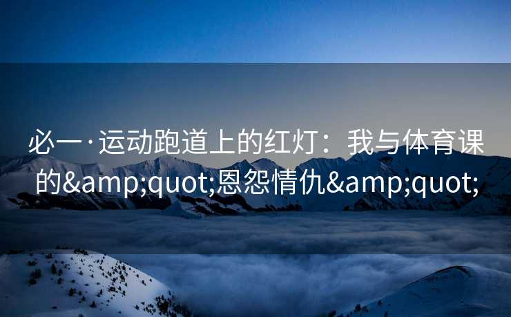 必一·运动跑道上的红灯:我与体育课的"恩怨情仇" 必一·运动跑道上的红灯:我与体育课的"恩怨情仇"