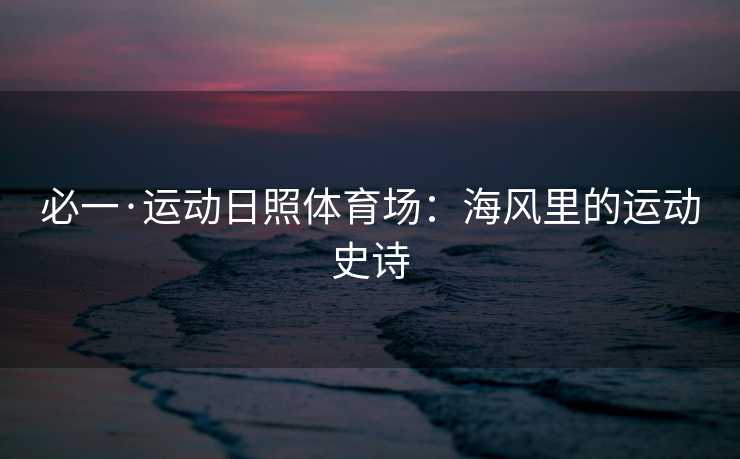 必一·运动日照体育场：海风里的运动史诗