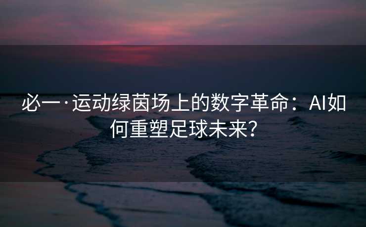 必一·运动绿茵场上的数字革命：AI如何重塑足球未来？