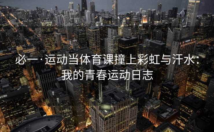 必一·运动当体育课撞上彩虹与汗水:我的青春运动日志 必一·运动当体育课撞上彩虹与汗水:我的青春运动日志