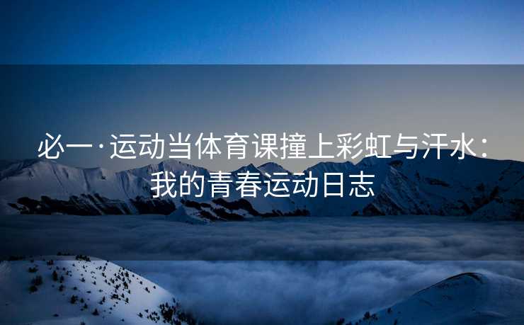 必一·运动当体育课撞上彩虹与汗水：我的青春运动日志